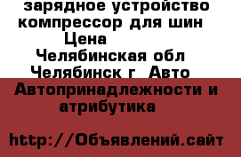 зарядное устройство компрессор для шин › Цена ­ 3 000 - Челябинская обл., Челябинск г. Авто » Автопринадлежности и атрибутика   